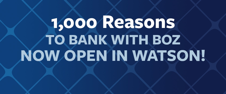 1,000 Reasons to bank with BOZ NOW OPEN IN WATSON